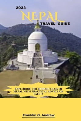 2023 Nepal Travel Guide: Exploring the hidden gems of Nepal with practical advice on safety by Andrew, Franklin O.