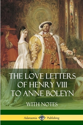 The Love Letters of Henry VIII to Anne Boleyn With Notes by VIII, Henry