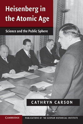 Heisenberg in the Atomic Age: Science and the Public Sphere by Carson, Cathryn
