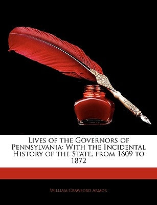 Lives of the Governors of Pennsylvania: With the Incidental History of the State, from 1609 to 1872 by Armor, William Crawford