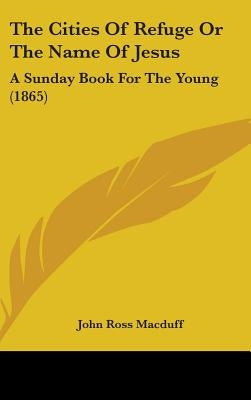 The Cities Of Refuge Or The Name Of Jesus: A Sunday Book For The Young (1865) by Macduff, John Ross