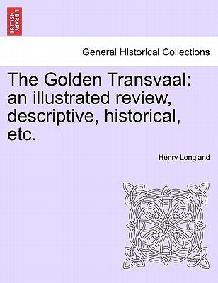 The Golden Transvaal: An Illustrated Review, Descriptive, Historical, Etc. by Longland, Henry