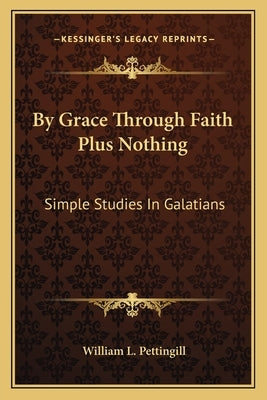 By Grace Through Faith Plus Nothing: Simple Studies In Galatians by Pettingill, William L.