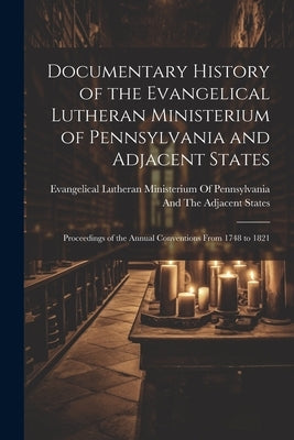 Documentary History of the Evangelical Lutheran Ministerium of Pennsylvania and Adjacent States: Proceedings of the Annual Conventions From 1748 to 18 by Evangelical Lutheran Ministerium of P