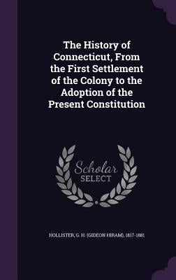 The History of Connecticut, From the First Settlement of the Colony to the Adoption of the Present Constitution by Hollister, G. H. 1817-1881