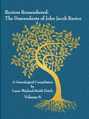 Rectors Remembered: The Descendants of John Jacob Rector Volume 6 by Wayland-Smith Hatch, Laura