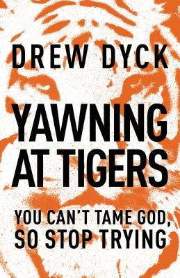 The Yawning at Tigers: You Can't Tame God, So Stop Trying by Dyck, Drew