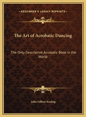 The Art of Acrobatic Dancing: The Only Descriptive Acrobatic Book in the World by Keeling, John Gilbert