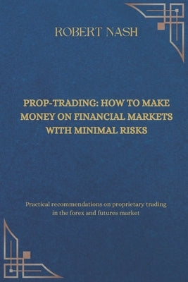 Prop-trading: how to make money on financial markets with minimal risks: Practical recommendations on proprietary trading in the for by Nash, Robert