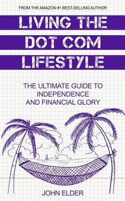 Living The Dot Com Lifestyle: The Ultimate Guide To Independence and Financial Glory by Elder, John