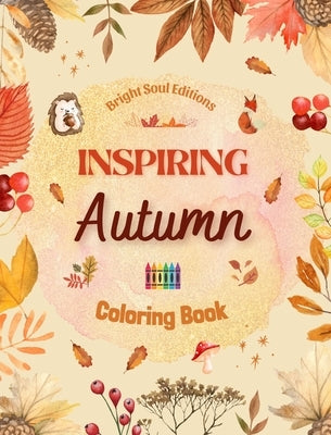 Inspiring Autumn Coloring Book Stunning Autumn Elements Intertwined in Gorgeous Creative Patterns: The Ultimate Tool to Have the Most Enjoyable and Re by Editions, Bright Soul