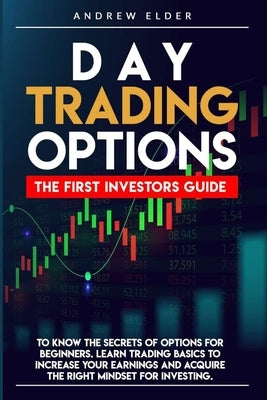 Day Trading Options: The First Investors Guide to Know the Secrets of Options for Beginners. Learn Trading Basics to Increase Your Earnings by Elder, Andrew