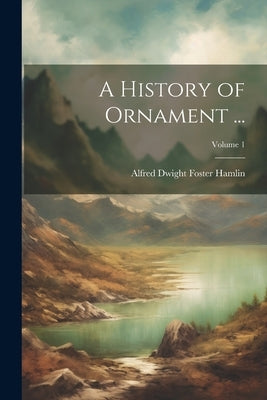 A History of Ornament ...; Volume 1 by Hamlin, Alfred Dwight Foster