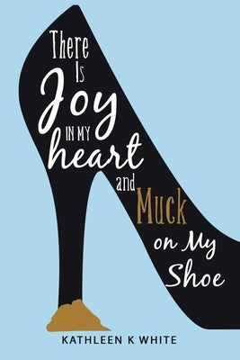 There Is Joy in My Heart and Muck on My Shoe by White, Kathleen K.