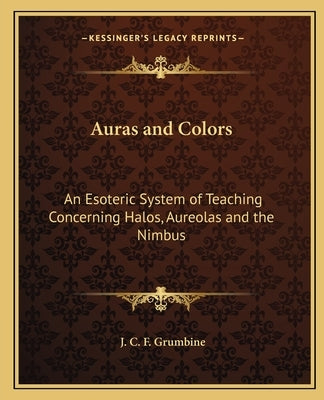 Auras and Colors: An Esoteric System of Teaching Concerning Halos, Aureolas and the Nimbus by Grumbine, J. C. F.