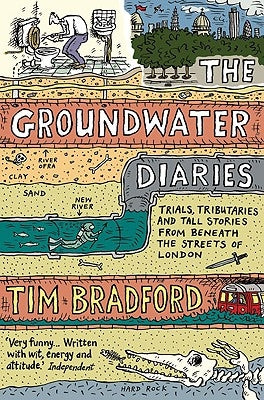 The Groundwater Diaries: Trials, Tributaries and Tall Stories from Beneath the Streets of London by Bradford, Tim