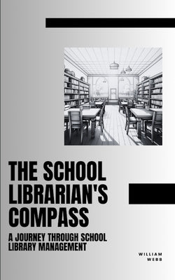 The School Librarian's Compass: A Journey Through School Library Management by Webb, William