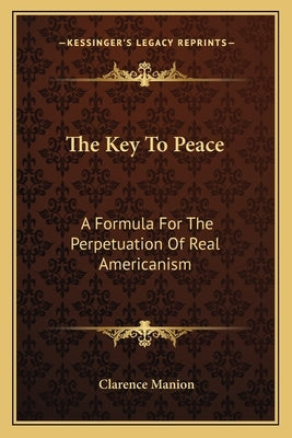 The Key To Peace: A Formula For The Perpetuation Of Real Americanism by Manion, Clarence