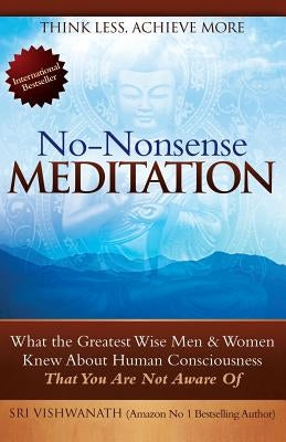 No Nonsense Meditation: What the Greatest Men and Women Knew about Human Consciousness That You Are Not Aware of by Vishwanath, Sri