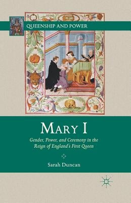 Mary I: Gender, Power, and Ceremony in the Reign of England's First Queen by Duncan, S.