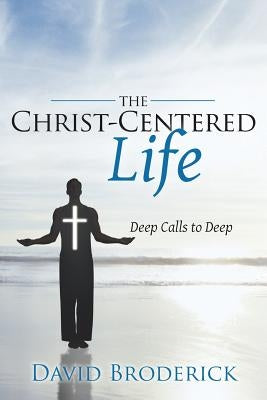 The Christ-Centered Life: Deep Calls to Deep by Broderick, David