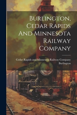 Burlington, Cedar Rapids And Minnesota Railway Company by Burlington, Cedar Rapids and Minnesot
