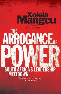 The Arrogance of Power: South Africa's Leadership Meltdown by Mangcu, Xolela