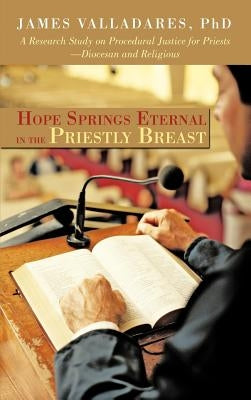 Hope Springs Eternal in the Priestly Breast: A Research Study on Procedural Justice for Priests-Diocesan and Religious by Valladares, James