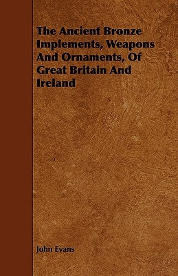 The Ancient Bronze Implements, Weapons And Ornaments, Of Great Britain And Ireland by Evans, John