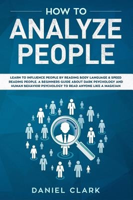 How to analyze people: Learn to Influence People by Reading Body Language & Speed Reading People. A Beginners Guide about Dark Psychology and by Clark, Daniel