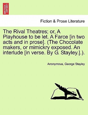 The Rival Theatres; Or, a Playhouse to Be Let. a Farce [in Two Acts and in Prose]. (the Chocolate Makers, or Mimickry Exposed. an Interlude [in Verse. by Anonymous