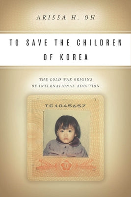 To Save the Children of Korea: The Cold War Origins of International Adoption by Oh, Arissa H.