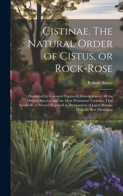 Cistinae. The Natural Order of Cistus, or Rock-rose; Illustrated by Coloured Figures & Descriptions of all the Distinct Species, and the Most Prominen by Sweet, Robert