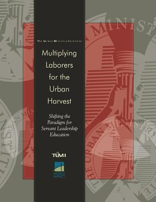 Multiplying Laborers for the Urban Harvest: Shifting the Paradigm for Servant Leadership Education by Davis, Don L.