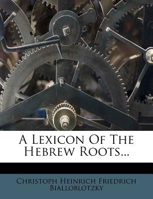 A Lexicon of the Hebrew Roots... by Christoph Heinrich Friedrich Bialloblotz