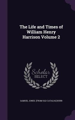 The Life and Times of William Henry Harrison Volume 2 by Burr, Samuel Jones