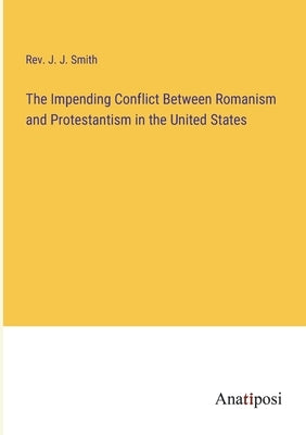 The Impending Conflict Between Romanism and Protestantism in the United States by Smith, J. J.