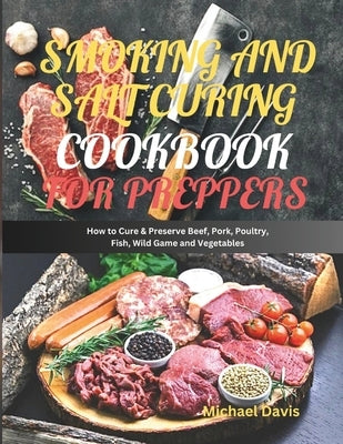 Smoking and Salt Curing Cookbook for Preppers: How to Cure & Preserve Beef, Pork, Poultry, Fish, Wild Game and Vegetables by Davis, Michael