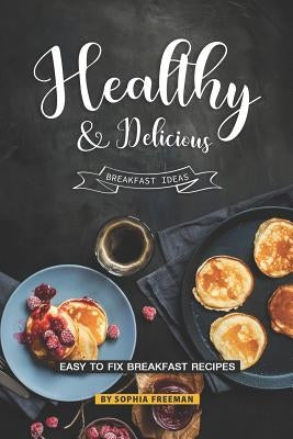 Healthy and Delicious Breakfast Ideas: Easy to Fix Breakfast Recipes by Freeman, Sophia