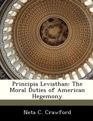 Principia Leviathan: The Moral Duties of American Hegemony by Crawford, Neta C.