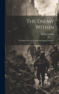 The Enemy Within; the Inside Story of German Sabotage in America by Landau, Henry B. 1892