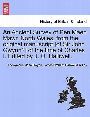 An Ancient Survey of Pen Maen Mawr, North Wales, from the Original Manuscript [of Sir John Gwynn?] of the Time of Charles I. Edited by J. O. Halliwell by Anonymous