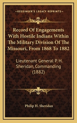 Record Of Engagements With Hostile Indians Within The Military Division Of The Missouri, From 1868 To 1882: Lieutenant General P. H. Sheridan, Command by Sheridan, Philip H.