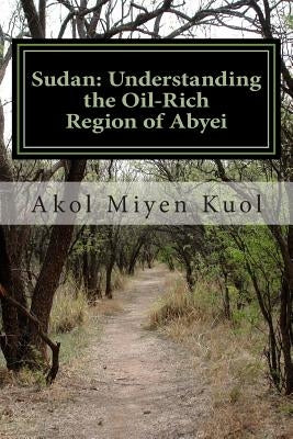 Sudan: Understanding the Oil-Rich Region of Abyei by Kuol, Akol Miyen