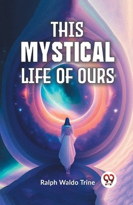 This Mystical Life Of Ours by Waldo Trine, Ralph