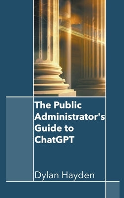 The Public Administrator's Guide to ChatGPT by Hayden, Dylan