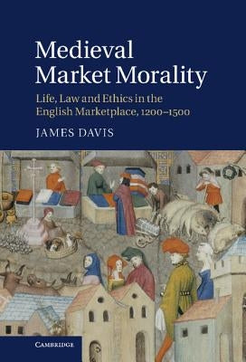 Medieval Market Morality: Life, Law and Ethics in the English Marketplace, 1200-1500 by Davis, James