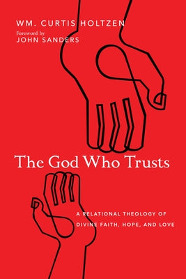 The God Who Trusts: A Relational Theology of Divine Faith, Hope, and Love by Holtzen, Wm Curtis