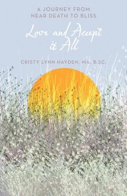 Love and Accept It All: A Journey from Near Death to Bliss by Hayden Ma B. Sc, Cristy Lynn