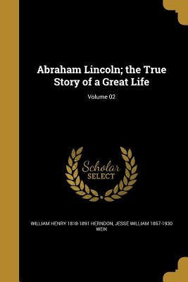 Abraham Lincoln; the True Story of a Great Life; Volume 02 by Herndon, William Henry 1818-1891